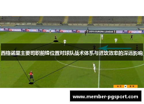 西格诺里主要司职前锋位置对球队战术体系与进攻效率的深远影响 西格诺里主要司职前锋位置对球队战术体系与进攻效率的深远影响