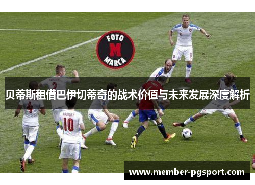 贝蒂斯租借巴伊切蒂奇的战术价值与未来发展深度解析 贝蒂斯租借巴伊切蒂奇的战术价值与未来发展深度解析