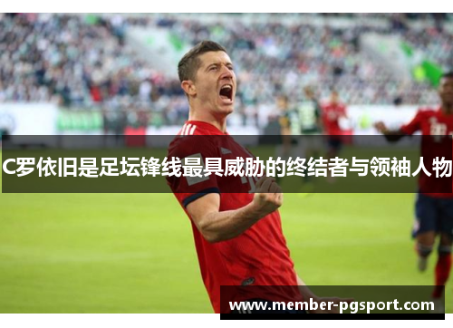 C罗依旧是足坛锋线最具威胁的终结者与领袖人物 C罗依旧是足坛锋线最具威胁的终结者与领袖人物