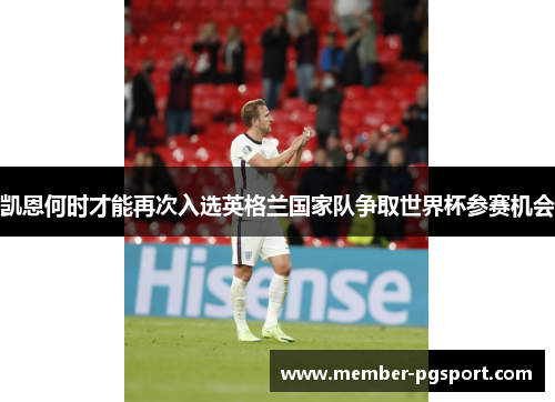 凯恩何时才能再次入选英格兰国家队争取世界杯参赛机会 凯恩何时才能再次入选英格兰国家队争取世界杯参赛机会