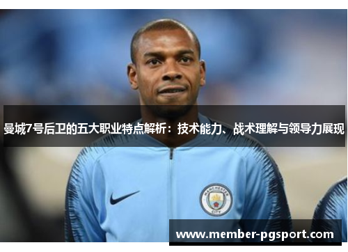 曼城7号后卫的五大职业特点解析：技术能力、战术理解与领导力展现