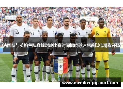 法国队与英格兰队巅峰对决比赛时间揭晓球迷翘首以待精彩开场 法国队与英格兰队巅峰对决比赛时间揭晓球迷翘首以待精彩开场