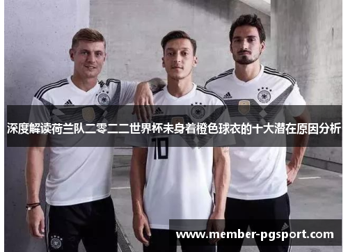深度解读荷兰队二零二二世界杯未身着橙色球衣的十大潜在原因分析 深度解读荷兰队二零二二世界杯未身着橙色球衣的十大潜在原因分析
