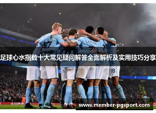 足球心水指数十大常见疑问解答全面解析及实用技巧分享 足球心水指数十大常见疑问解答全面解析及实用技巧分享