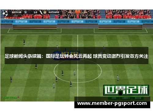足球新闻头条续篇:国际足坛转会风云再起 球员变动激烈引发各方关注 足球新闻头条续篇:国际足坛转会风云再起 球员变动激烈引发各方关注