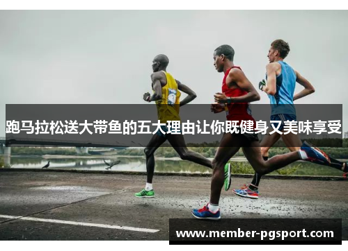 跑马拉松送大带鱼的五大理由让你既健身又美味享受