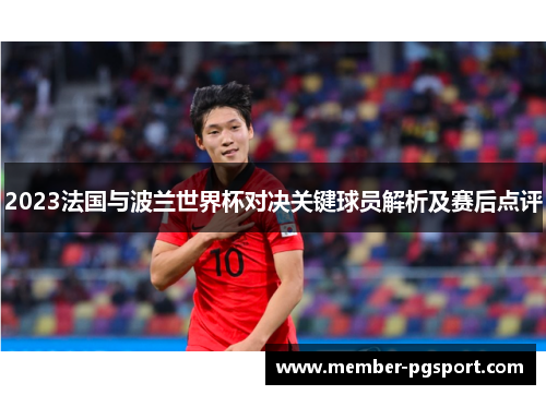 2023法国与波兰世界杯对决关键球员解析及赛后点评 2023法国与波兰世界杯对决关键球员解析及赛后点评