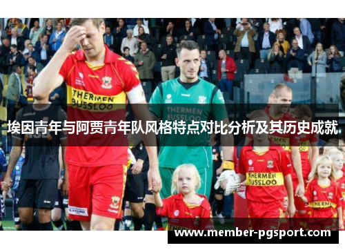 埃因青年与阿贾青年队风格特点对比分析及其历史成就 埃因青年与阿贾青年队风格特点对比分析及其历史成就