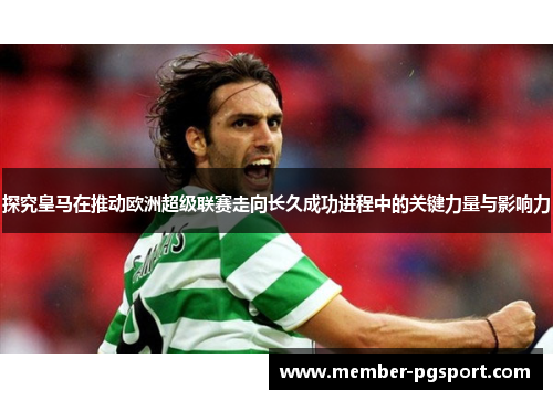 探究皇马在推动欧洲超级联赛走向长久成功进程中的关键力量与影响力
