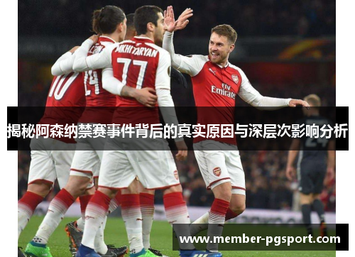 揭秘阿森纳禁赛事件背后的真实原因与深层次影响分析 揭秘阿森纳禁赛事件背后的真实原因与深层次影响分析