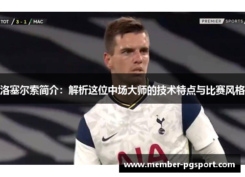 洛塞尔索简介：解析这位中场大师的技术特点与比赛风格