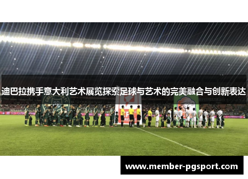 迪巴拉携手意大利艺术展览探索足球与艺术的完美融合与创新表达 迪巴拉携手意大利艺术展览探索足球与艺术的完美融合与创新表达
