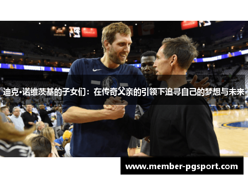 迪克·诺维茨基的子女们:在传奇父亲的引领下追寻自己的梦想与未来 迪克·诺维茨基的子女们:在传奇父亲的引领下追寻自己的梦想与未来