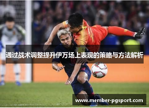 通过战术调整提升伊万场上表现的策略与方法解析