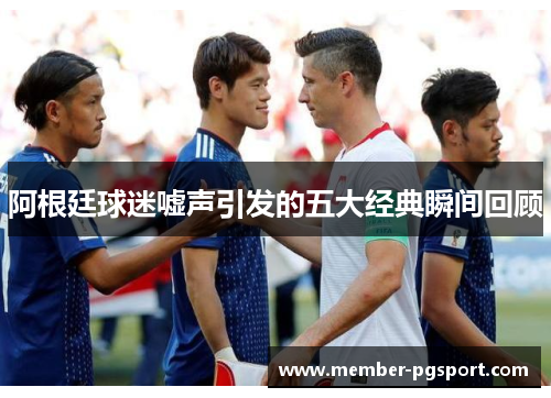 阿根廷球迷嘘声引发的五大经典瞬间回顾