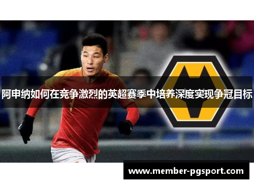 阿申纳如何在竞争激烈的英超赛季中培养深度实现争冠目标