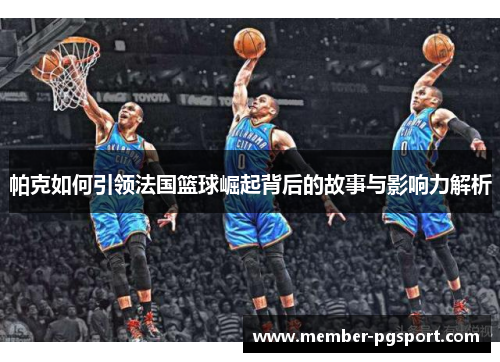 帕克如何引领法国篮球崛起背后的故事与影响力解析
